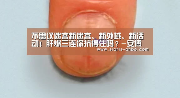 不思议迷宫新迷宫、新外域、新活动!肝爆三连你抗得住吗?-安博官方网站(图2) 安博官方网站